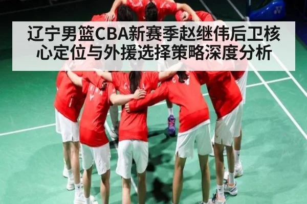 辽宁男篮CBA新赛季赵继伟后卫核心定位与外援选择策略深度分析