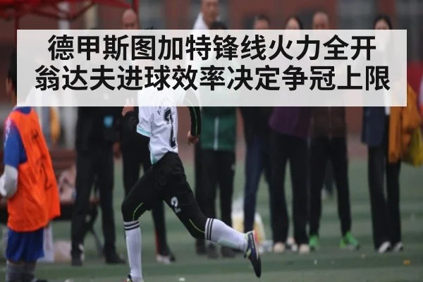 德甲斯图加特锋线火力全开 翁达夫进球效率决定争冠上限