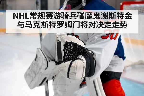 NHL常规赛游骑兵碰魔鬼谢斯特金与马克斯特罗姆门将对决定走势