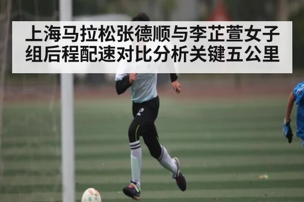 上海马拉松张德顺与李芷萱女子组后程配速对比分析关键五公里